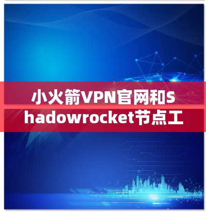 小火箭VPN官网和Shadowrocket节点工具是两个与VPN相关的工具，各自有不同的用途和功能。以下是详细的解释