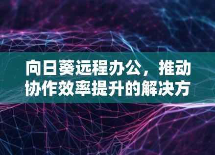 向日葵远程办公，推动协作效率提升的解决方案