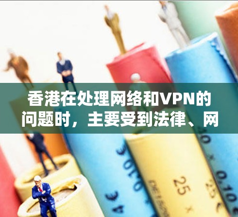 香港在处理网络和VPN的问题时，主要受到法律、网络安全法规以及国家安全的限制。以下是对香港对VPN的详细分析