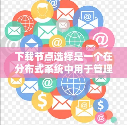 下载节点选择是一个在分布式系统中用于管理节点选择和资源分配的工具，通常用于优化系统性能和提高稳定性的关键组件。以下是对下载节点选择的系统化解释和步骤