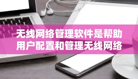 无线网络管理软件是帮助用户配置和管理无线网络设备的工具，适用于多种场景。以下是选择合适的无线网络管理软件的步骤
