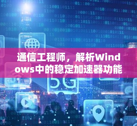 通信工程师，解析Windows中的稳定加速器功能及其影响