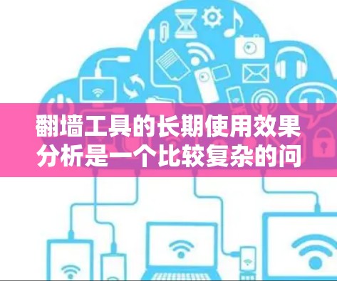 翻墙工具的长期使用效果分析是一个比较复杂的问题，因为它取决于翻墙工具的具体功能、使用的频率、使用者的个人习惯以及工具本身的稳定性和安全性。以下是一些可能的因素和分析方向