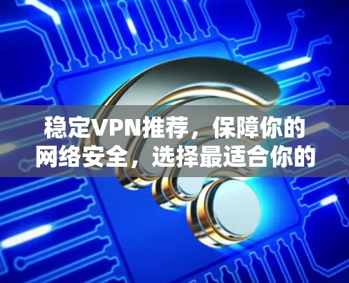 稳定VPN推荐，保障你的网络安全，选择最适合你的