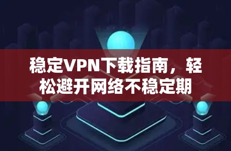 稳定VPN下载指南，轻松避开网络不稳定期