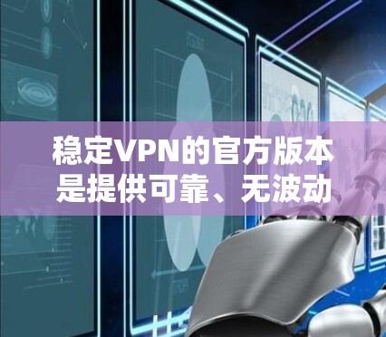 稳定VPN的官方版本是提供可靠、无波动网络服务的VPN服务。以下是一些推荐的稳定VPN平台及其特点