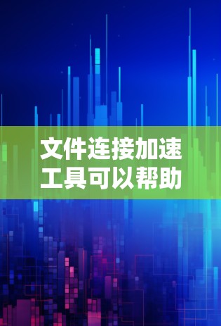 文件连接加速工具可以帮助您更快地下载和处理大量文件。以下是几种常见的文件连接加速工具及其特点