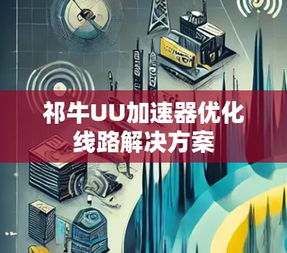 祁牛UU加速器优化线路解决方案