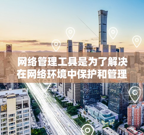 网络管理工具是为了解决在网络环境中保护和管理网络设备、流量和数据的问题而开发的工具。以下是一些常用的网络管理工具及其功能，供您参考