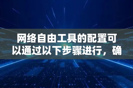 网络自由工具的配置可以通过以下步骤进行，确保工具能够访问和编辑任何网站，不受网络限制