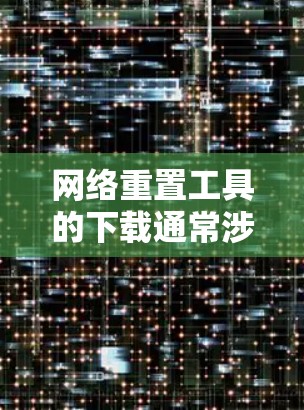 网络重置工具的下载通常涉及以下几种情况