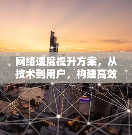 网络速度提升方案，从技术到用户，构建高效网络