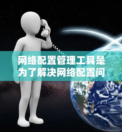 网络配置管理工具是为了解决网络配置问题而开发的工具，广泛应用于计算机网络管理和配置。以下是对这些工具的全面介绍
