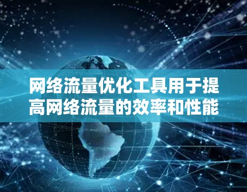 网络流量优化工具用于提高网络流量的效率和性能，帮助您更好地管理网络资源，优化网络设备的使用，以及减少网络延迟和丢失。以下是一些常见的网络流量优化工具及其使用方法