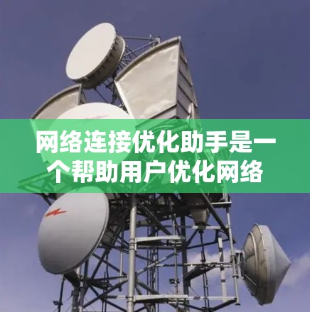 网络连接优化助手是一个帮助用户优化网络连接的工具，通过配置防火墙、端口设置和网络设备配置等方式，确保网络连接的稳定和高效。以下是该工具的主要功能和使用方法