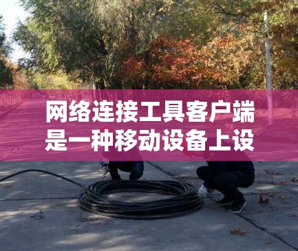 网络连接工具客户端是一种移动设备上设计的工具，旨在提供远程协作、文件共享、在线会议、远程考试等功能。以下是详细的分步说明