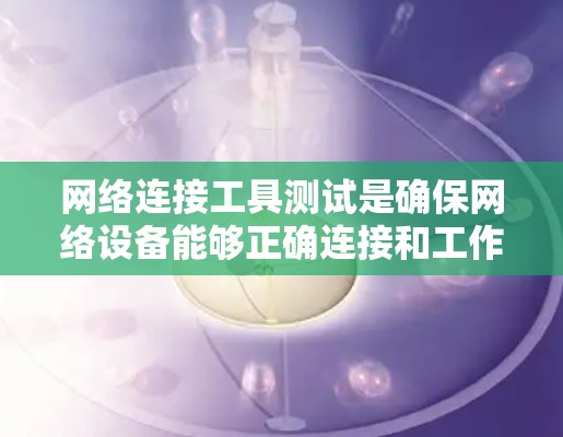 网络连接工具测试是确保网络设备能够正确连接和工作的重要步骤。以下是对网络连接工具测试的详细步骤和方法