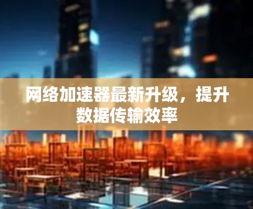 网络加速器最新升级，提升数据传输效率