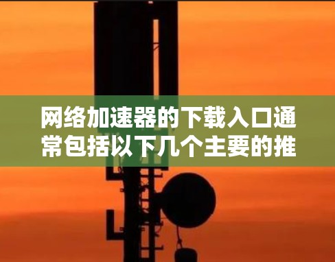 网络加速器的下载入口通常包括以下几个主要的推荐平台