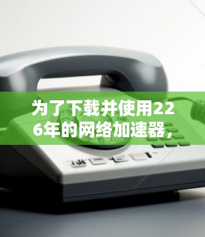 为了下载并使用226年的网络加速器，您可以按照以下步骤操作