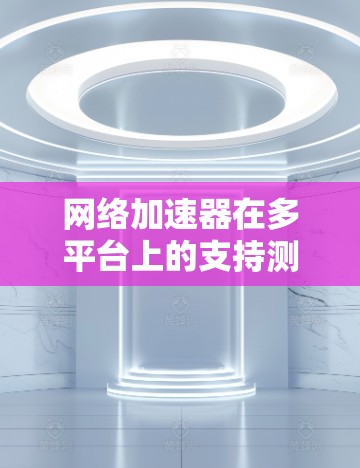 网络加速器在多平台上的支持测试是一个全面的过程，涵盖了网页端、PC端、手机端、平板端和智能手表等。以下是详细的步骤和可能遇到的问题及解决方法