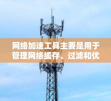 网络加速工具主要是用于管理网络缓存、过滤和优化网络连接的工具。以下是一些常用的网络加速工具合集,涵盖了从简单的到高级的功能 网络加速工具主要是用于管理网络缓存、过滤和优化网络连接的工具。以下是一些常用的网络加速工具合集,涵盖了从简单的到高级的功能