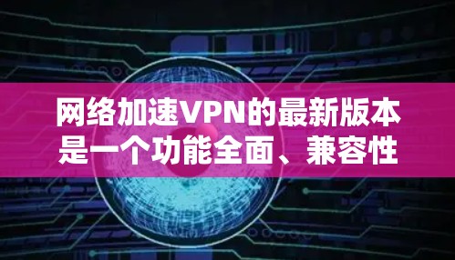 网络加速VPN的最新版本是一个功能全面、兼容性强且价格合理的软件解决方案，适用于多种使用场景。以下是网络加速VPN软件的详细分类和推荐建议