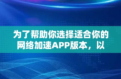 为了帮助你选择适合你的网络加速APP版本，以下是一些关键点和建议
