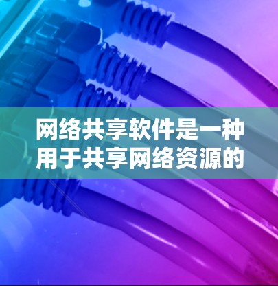 网络共享软件是一种用于共享网络资源的软件，用户可以通过这些软件轻松管理文件、数据和存储空间。以下是对网络共享软件的详细介绍