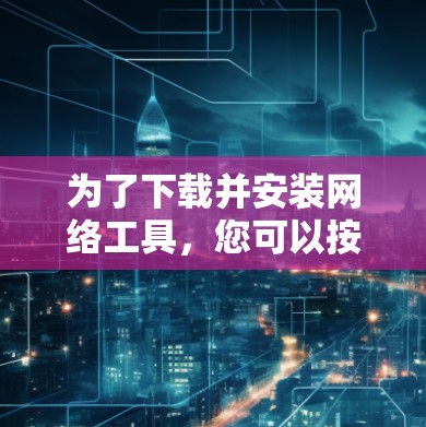 为了下载并安装网络工具，您可以按照以下步骤进行