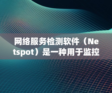 网络服务检测软件（Netspot）是一种用于监控和分析网络流量以确保网络服务正常运行的工具。以下是对这些软件的详细总结