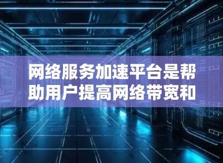网络服务加速平台是帮助用户提高网络带宽和数据传输速度的工具，主要分为免费的云加速服务和付费的本地服务器加速服务。以下是详细的分析和建议