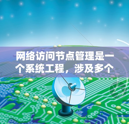 网络访问节点管理是一个系统工程，涉及多个技术、工具和应用，旨在优化网络资源分配、保证访问控制、提高安全性以及提供容灾恢复。以下是对网络访问节点管理的详细总结和解决方案