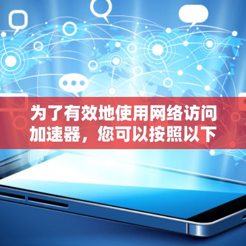 为了有效地使用网络访问加速器，您可以按照以下步骤进行