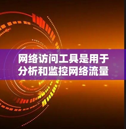 网络访问工具是用于分析和监控网络流量的工具，广泛用于网络管理员、网络工程师和数据科学家等岗位。以下是几个最新的网络访问工具及其特点