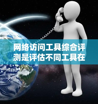 网络访问工具综合评测是评估不同工具在不同领域的适用性，帮助用户选择适合其需求的工具。以下是对这些工具的系统性评测