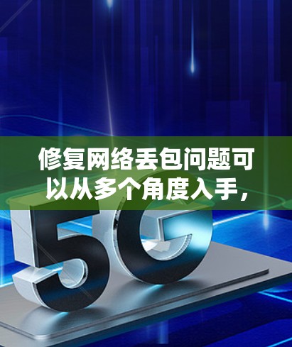 修复网络丢包问题可以从多个角度入手，包括管理层、应用层、网络质量监控、实时监控和错误检测与重传。以下是一些具体的解决方案