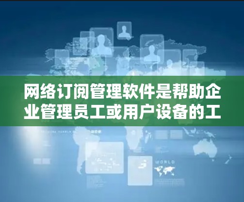 网络订阅管理软件是帮助企业管理员工或用户设备的工具，涉及设备管理、配置、安全、备份、监控等多个方面。以下是详细的步骤指南