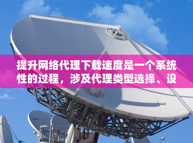 提升网络代理下载速度是一个系统性的过程，涉及代理类型选择、设置与优化、配置灵活性以及测试与调整。以下是一个有条理的总结，帮助您高效提升速度