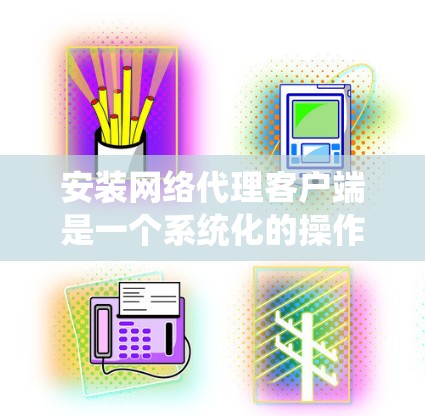 安装网络代理客户端是一个系统化的操作，需要遵循以下步骤来确保其顺利运行。以下是详细的指南