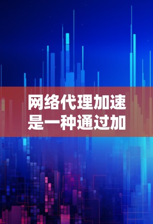 网络代理加速是一种通过加速技术提升网页性能和用户体验的方法，广泛应用于网页设计、云服务、移动应用开发和移动设备测试等领域。以下是关于网络代理加速的详细总结
