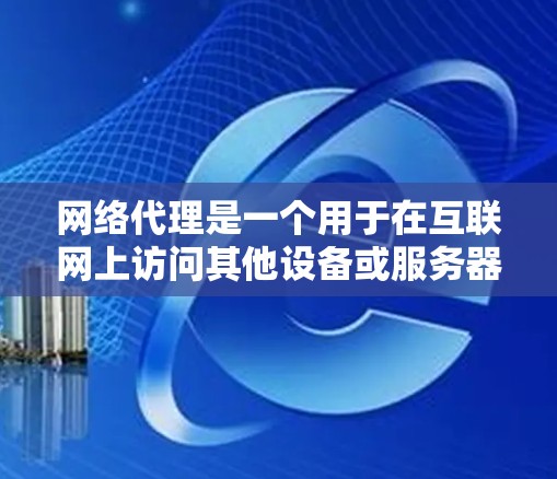 网络代理是一个用于在互联网上访问其他设备或服务器的工具。它通过某种协议或软件连接外部网络，允许用户访问外部网站、管理计算机或服务器，并提供远程访问功能。以下是网络代理的步骤和功能