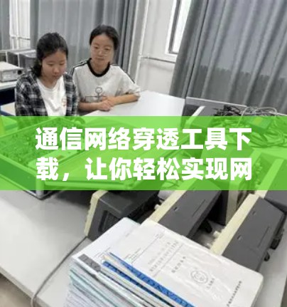 通信网络穿透工具下载，让你轻松实现网络穿透