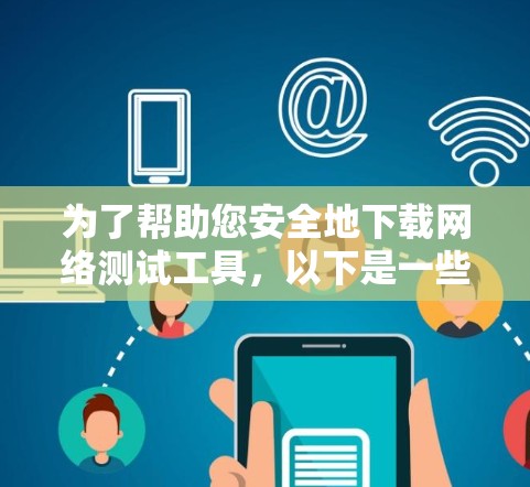 为了帮助您安全地下载网络测试工具，以下是一些步骤说明和注意事项