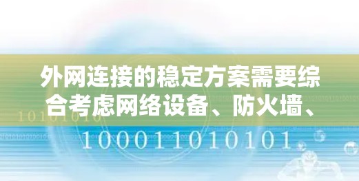 外网连接的稳定方案需要综合考虑网络设备、防火墙、工具和测试方法等多方面因素。以下是一些常见的外网连接稳定方案和建议,帮助你维护外网连接的稳定 外网连接的稳定方案需要综合考虑网络设备、防火墙、工具和测试方法等多方面因素。以下是一些常见的外网连接稳定方案和建议,帮助你维护外网连接的稳定