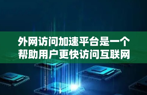 外网访问加速平台是一个帮助用户更快访问互联网的工具，适用于处理多任务或需要快速访问网站时的情况。以下是对外网访问加速平台的系统性总结