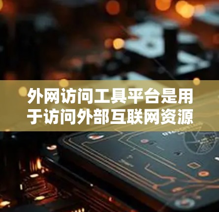外网访问工具平台是用于访问外部互联网资源的工具，广泛应用于学习、研究、文档共享等多种场景。以下是选择合适的平台和使用方法的总结