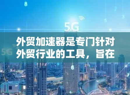 外贸加速器是专门针对外贸行业的工具，旨在提升效率和降低成本。以下是对外贸加速器的详细介绍