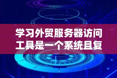 学习外贸服务器访问工具是一个系统且复杂的过程，涉及多个方面。以下是一个有条理的学习计划，帮助你逐步掌握相关知识