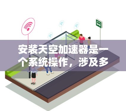 安装天空加速器是一个系统操作，涉及多个步骤和参数设置，以下是详细的步骤指南